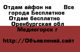 Отдам айфон на 32 - Все города Бесплатное » Отдам бесплатно   . Оренбургская обл.,Медногорск г.